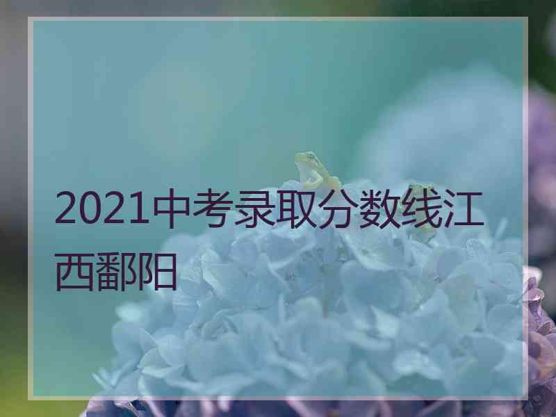 2021中考录取分数线江西鄱阳