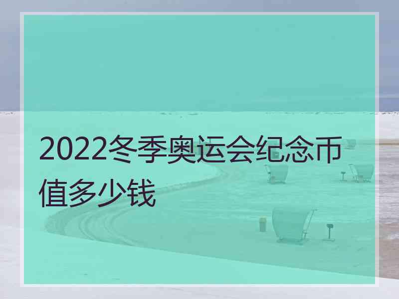 2022冬季奥运会纪念币值多少钱