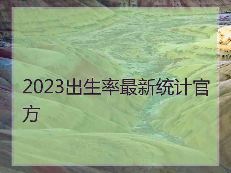 2023出生率最新统计官方