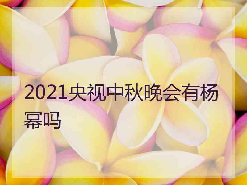 2021央视中秋晚会有杨幂吗