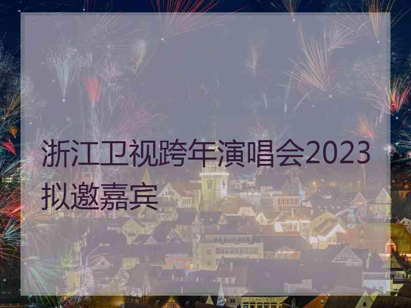 浙江卫视跨年演唱会2023拟邀嘉宾