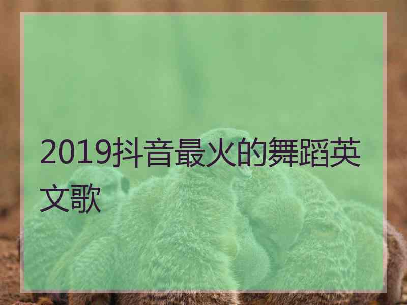 2019抖音最火的舞蹈英文歌