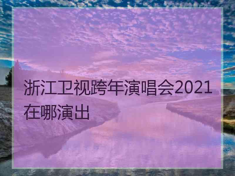 浙江卫视跨年演唱会2021在哪演出