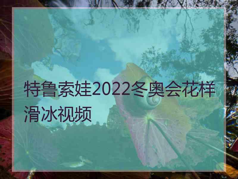 特鲁索娃2022冬奥会花样滑冰视频