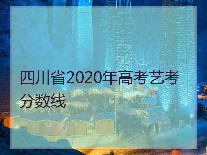 四川省2020年高考艺考分数线