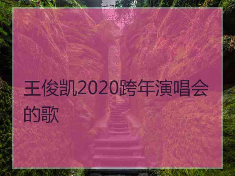 王俊凯2020跨年演唱会的歌