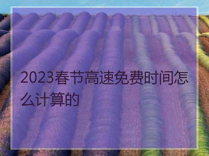 2023春节高速免费时间怎么计算的