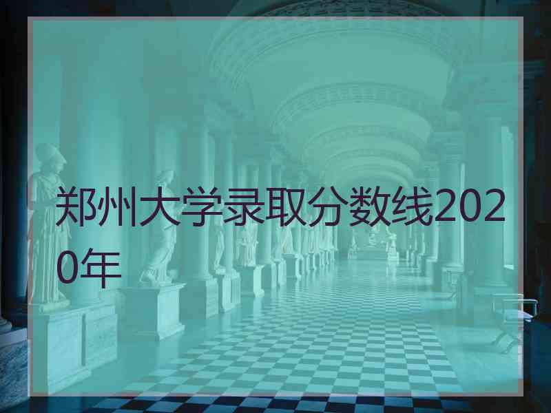 郑州大学录取分数线2020年