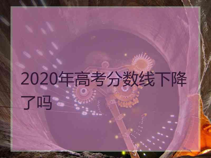 2020年高考分数线下降了吗