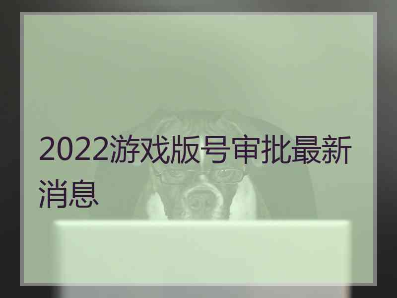 2022游戏版号审批最新消息