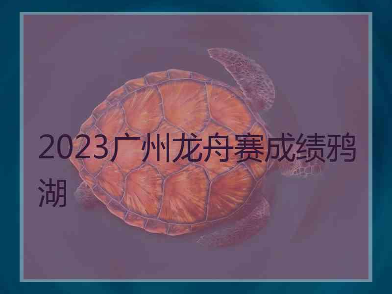 2023广州龙舟赛成绩鸦湖