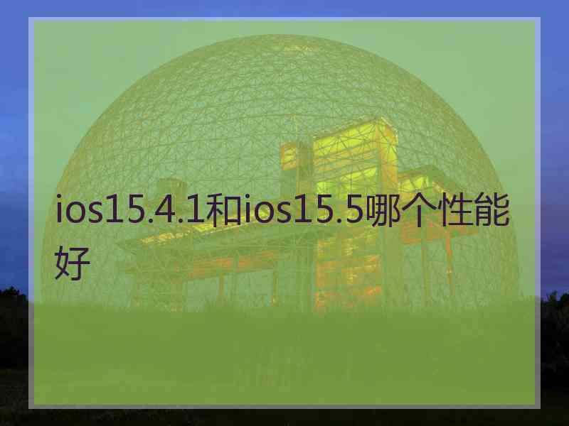 ios15.4.1和ios15.5哪个性能好