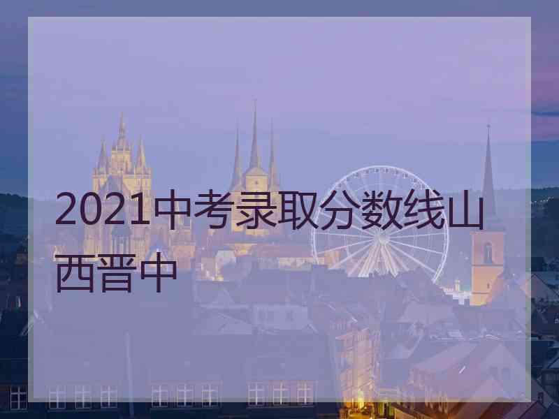 2021中考录取分数线山西晋中