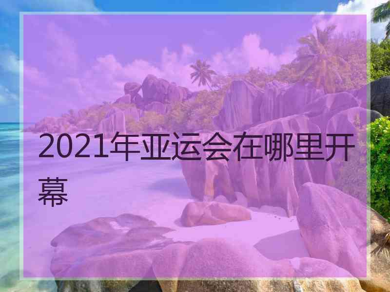 2021年亚运会在哪里开幕