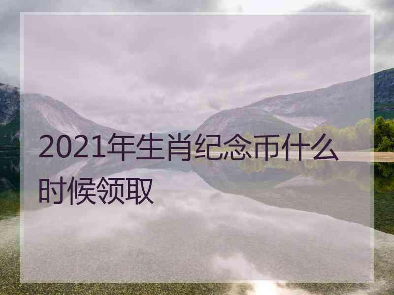 2021年生肖纪念币什么时候领取