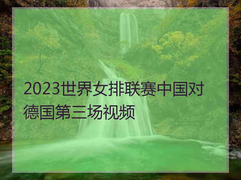 2023世界女排联赛中国对德国第三场视频