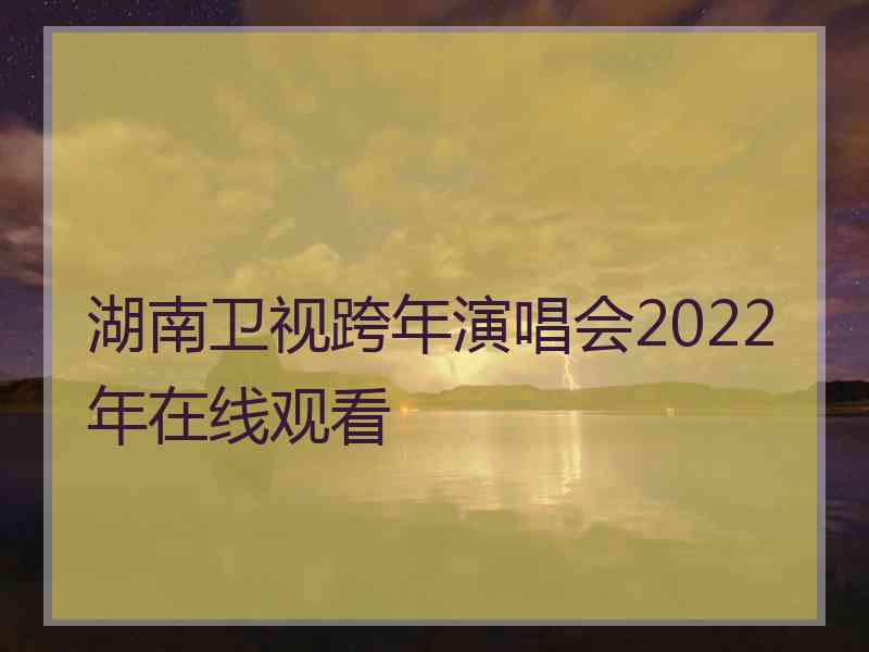 湖南卫视跨年演唱会2022年在线观看