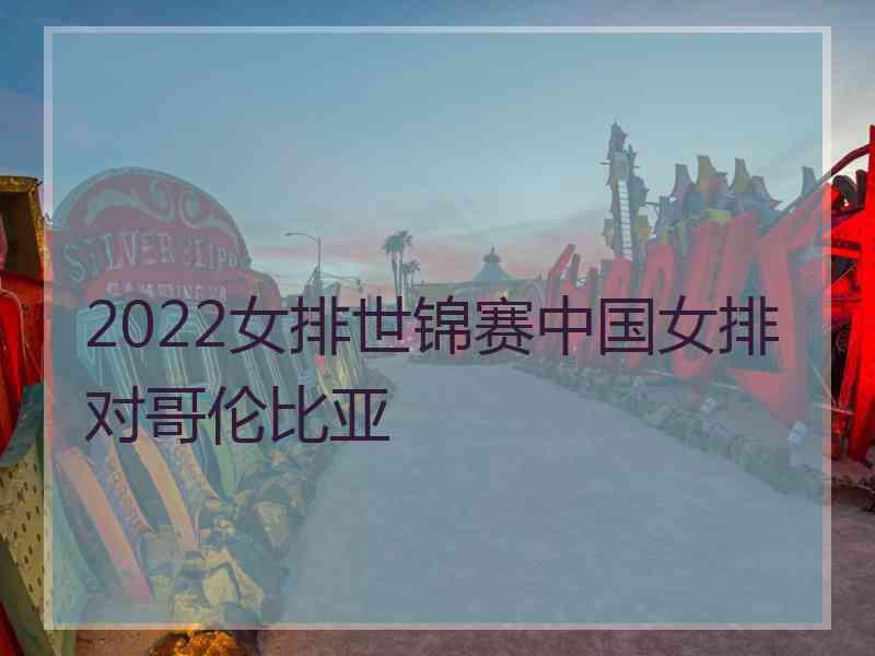 2022女排世锦赛中国女排对哥伦比亚