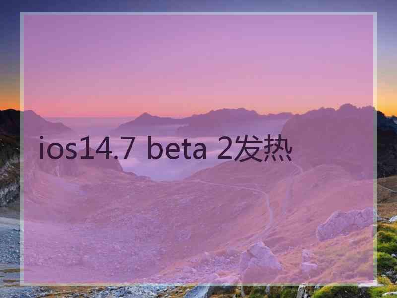 ios14.7 beta 2发热