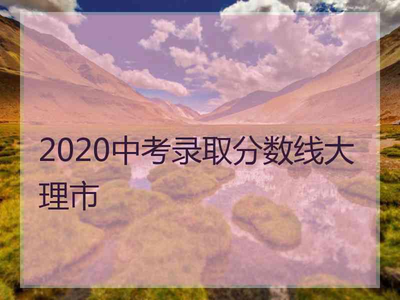 2020中考录取分数线大理市