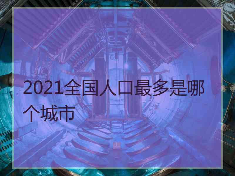 2021全国人口最多是哪个城市