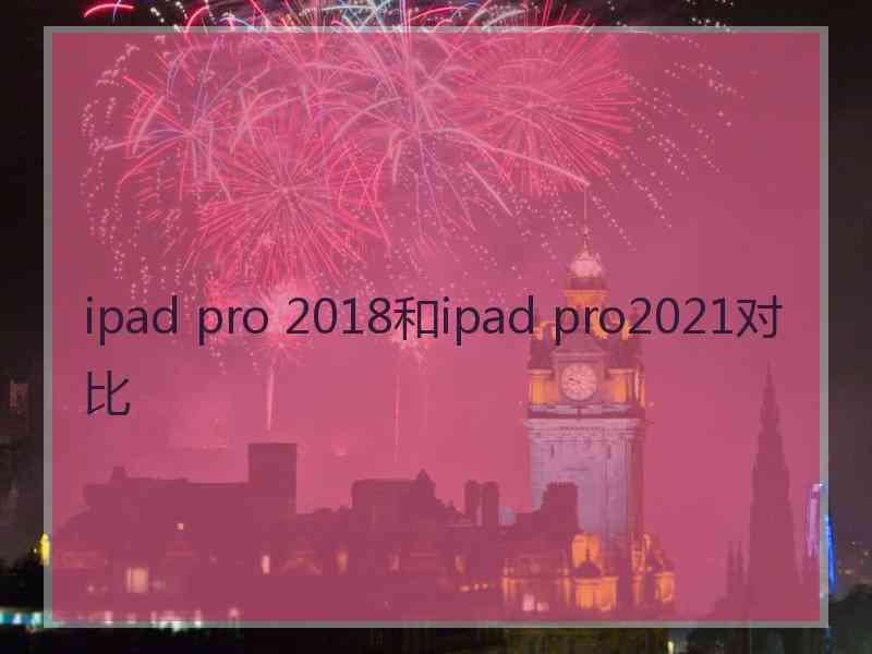 ipad pro 2018和ipad pro2021对比