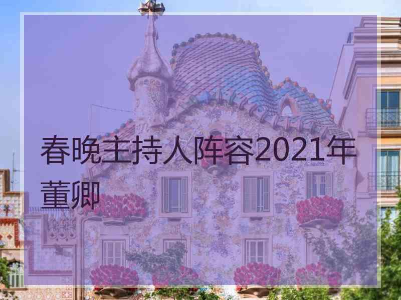 春晚主持人阵容2021年董卿