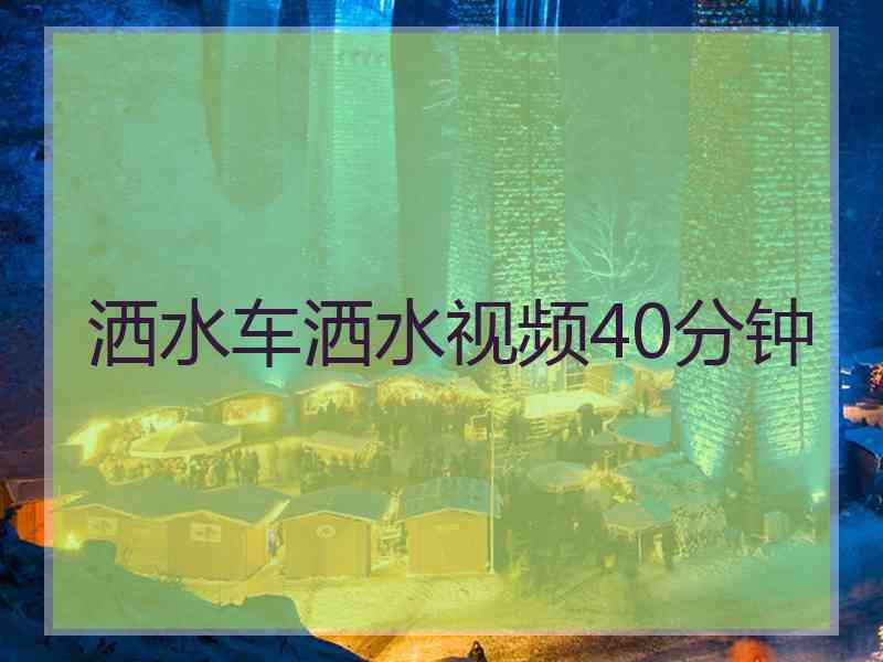 洒水车洒水视频40分钟