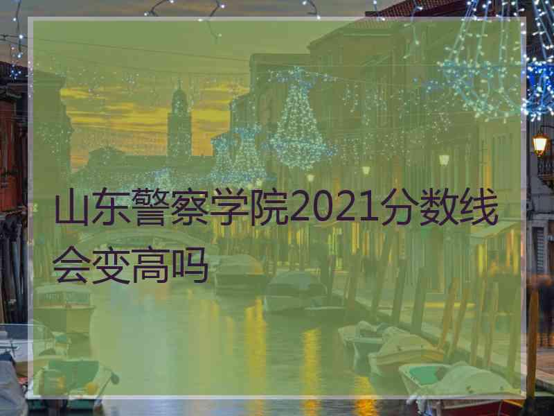 山东警察学院2021分数线会变高吗