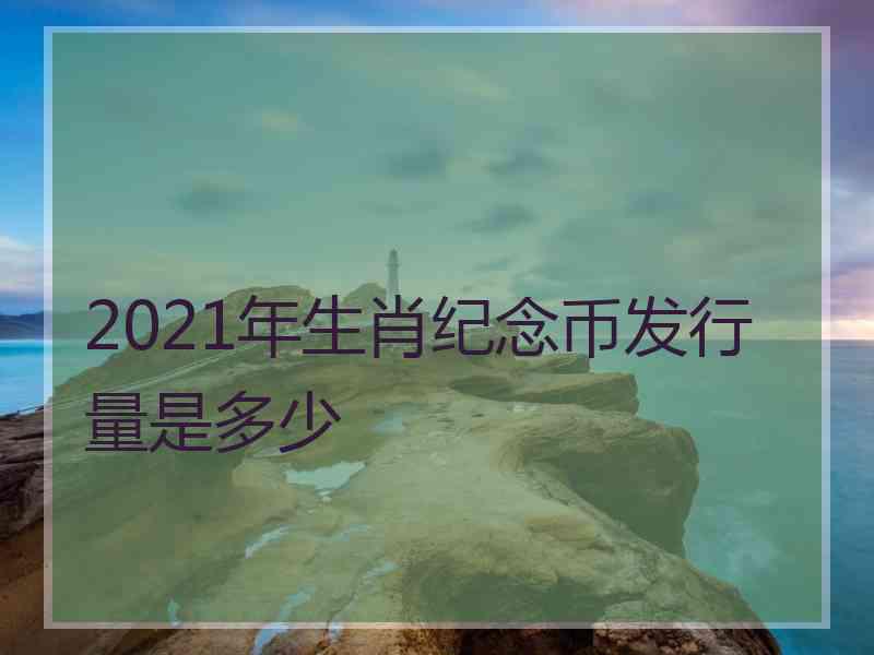 2021年生肖纪念币发行量是多少