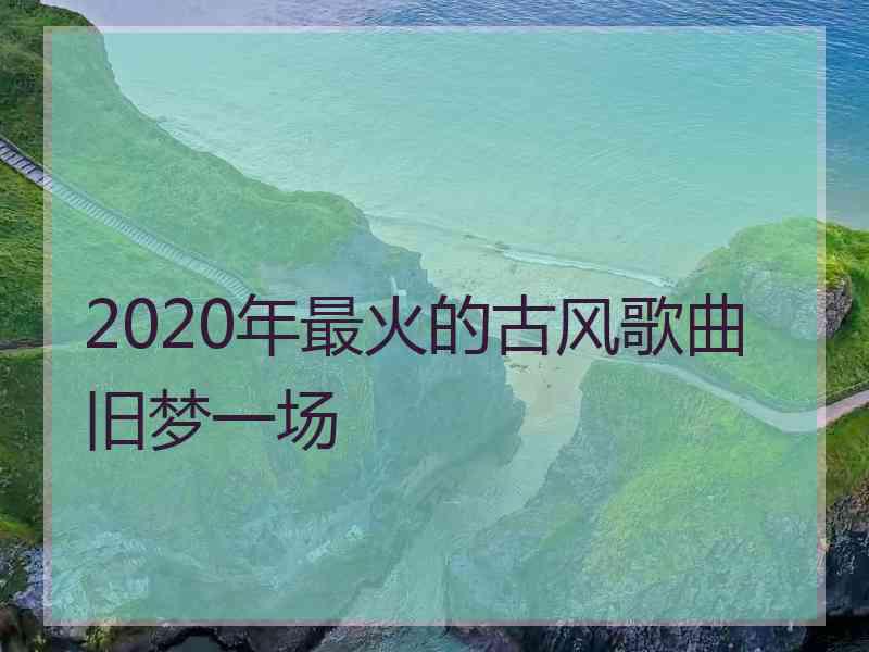 2020年最火的古风歌曲旧梦一场