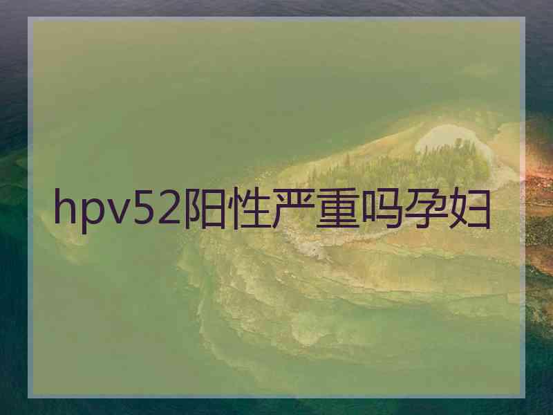 hpv52阳性严重吗孕妇