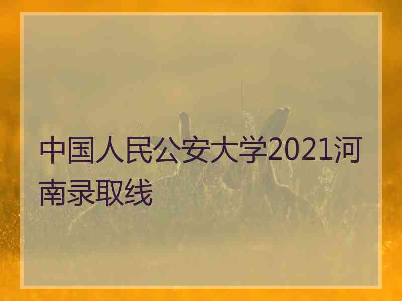 中国人民公安大学2021河南录取线