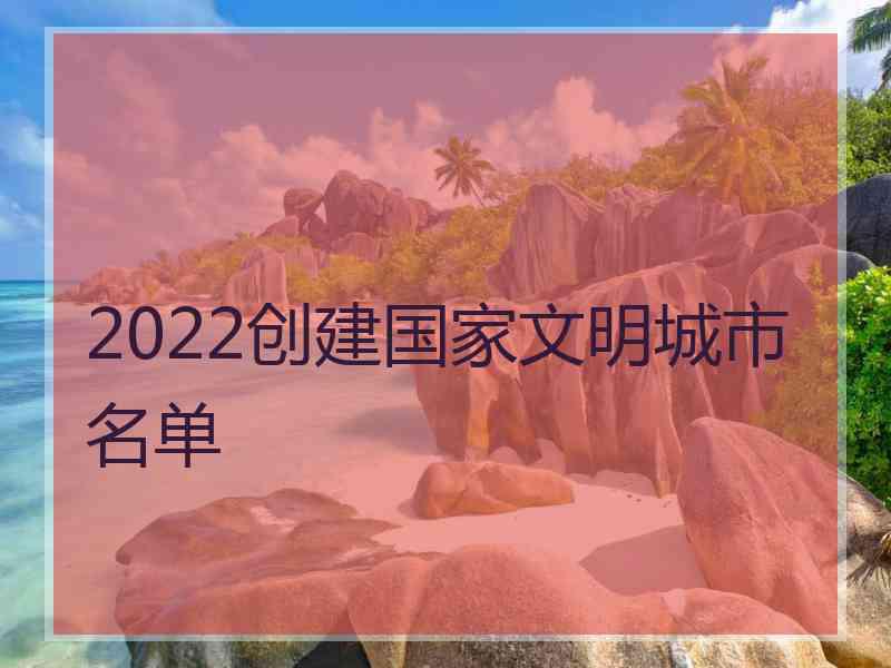 2022创建国家文明城市名单