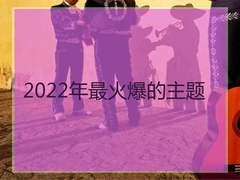 2022年最火爆的主题