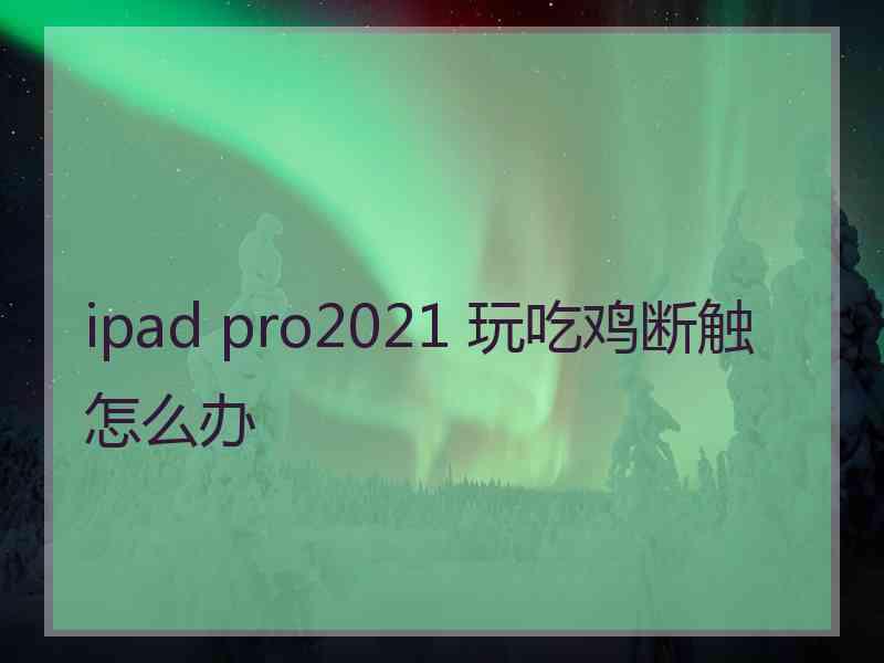 ipad pro2021 玩吃鸡断触怎么办