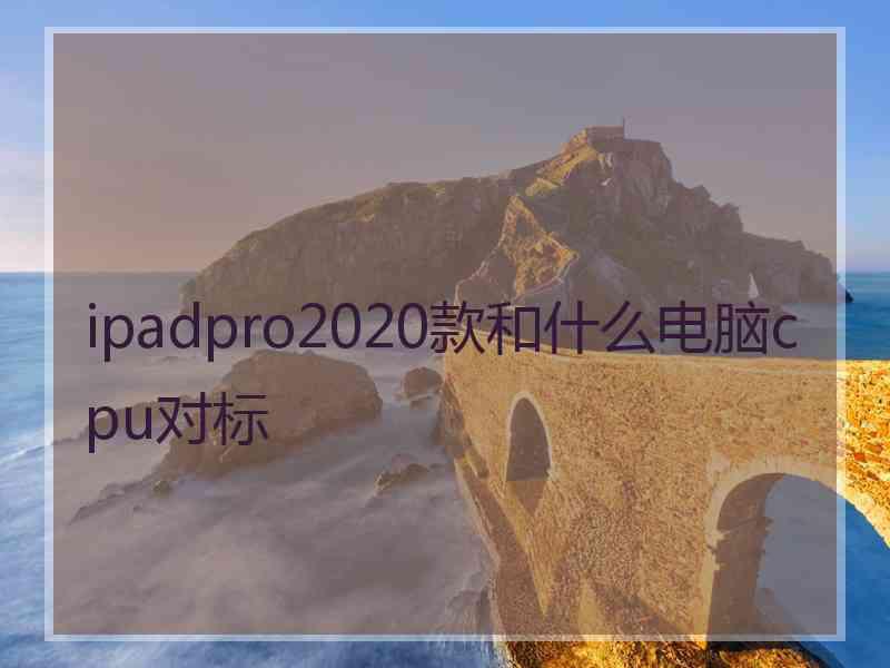 ipadpro2020款和什么电脑cpu对标