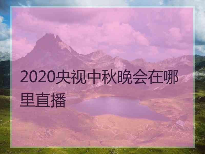 2020央视中秋晚会在哪里直播