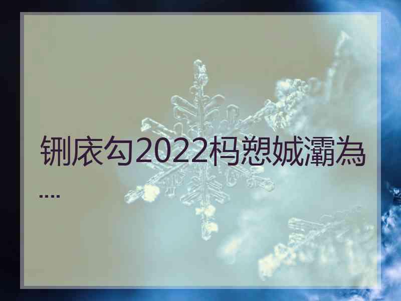 铏庡勾2022杩愬娍灞為┈