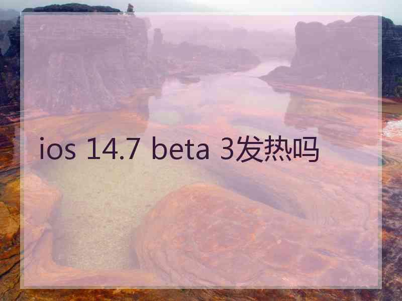 ios 14.7 beta 3发热吗