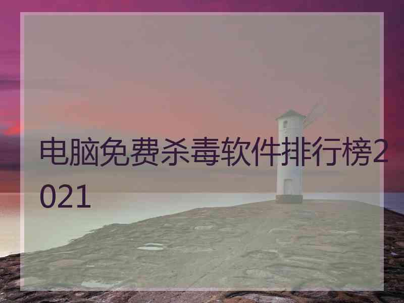 电脑免费杀毒软件排行榜2021