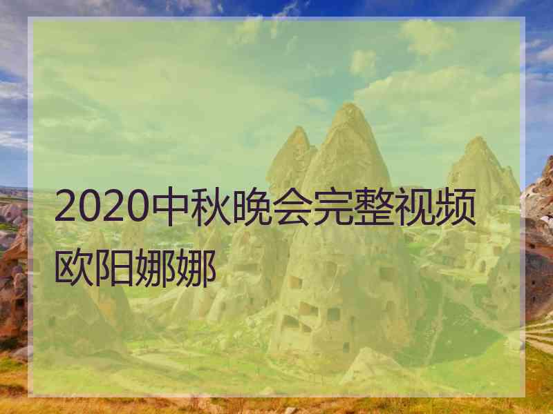 2020中秋晚会完整视频欧阳娜娜