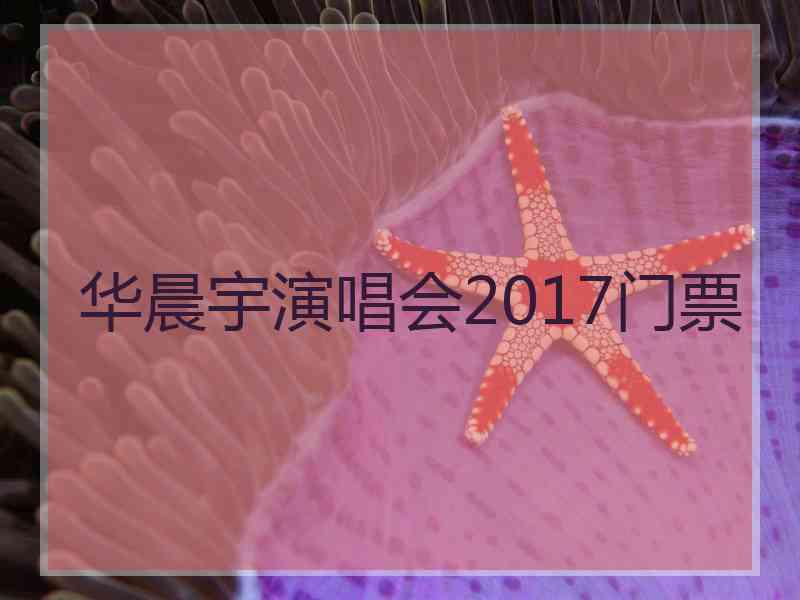 华晨宇演唱会2017门票