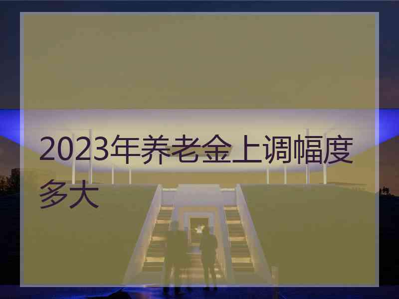 2023年养老金上调幅度多大