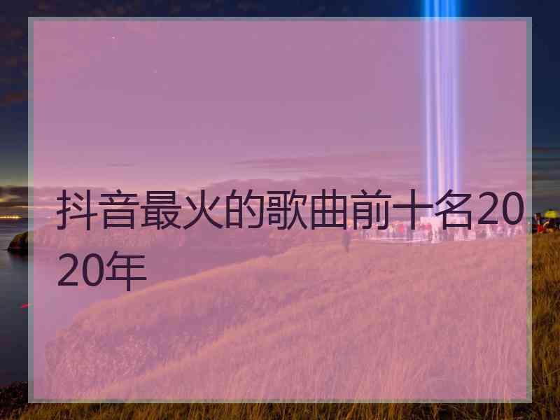 抖音最火的歌曲前十名2020年