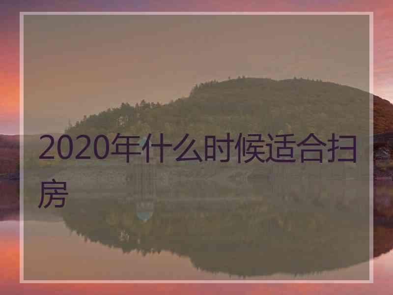 2020年什么时候适合扫房