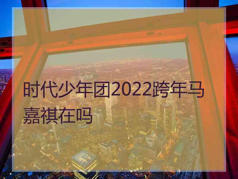 时代少年团2022跨年马嘉祺在吗