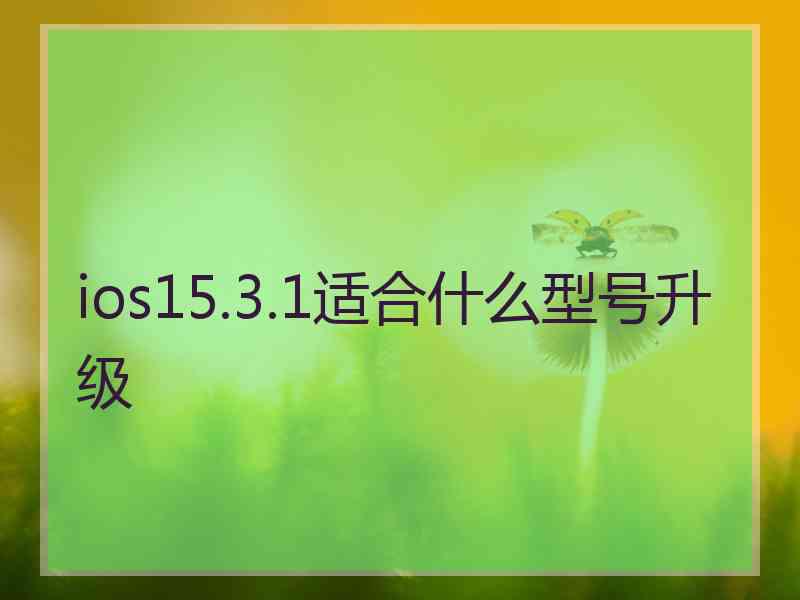 ios15.3.1适合什么型号升级