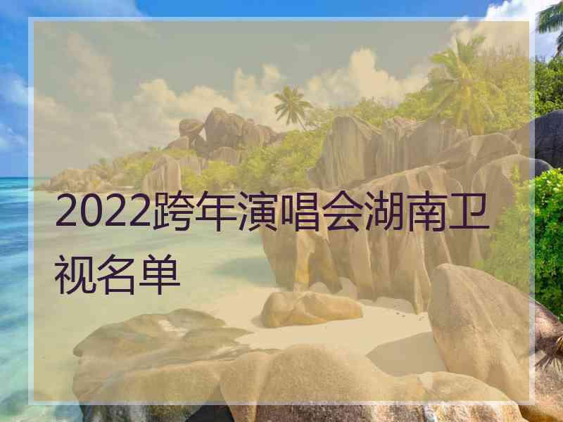 2022跨年演唱会湖南卫视名单