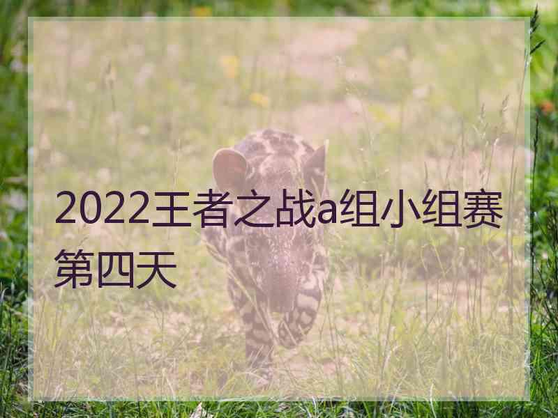 2022王者之战a组小组赛第四天